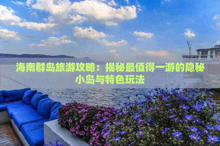 海南群岛旅游攻略：揭秘最值得一游的隐秘小岛与特色玩法