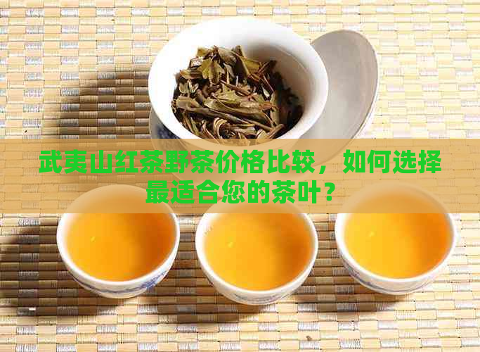 武夷山红茶野茶价格比较，如何选择最适合您的茶叶？