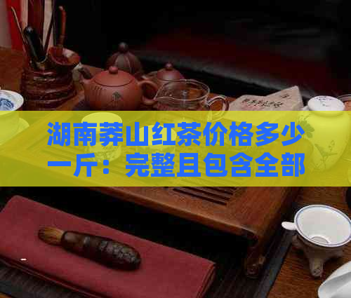 湖南莽山红茶价格多少一斤：完整且包含全部意思，长度不超过70字节