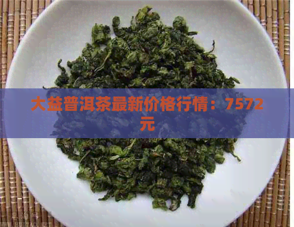 大益普洱茶最新价格行情：7572元