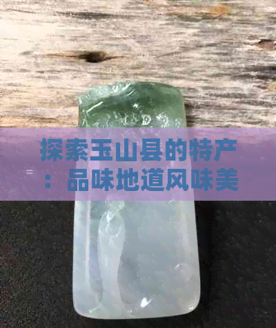 探索玉山县的特产：品味地道风味美食，了解当地手工艺与文化特色