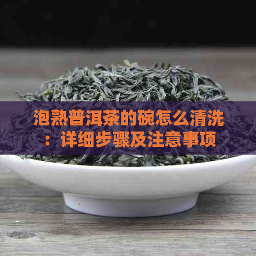 泡熟普洱茶的碗怎么清洗：详细步骤及注意事项