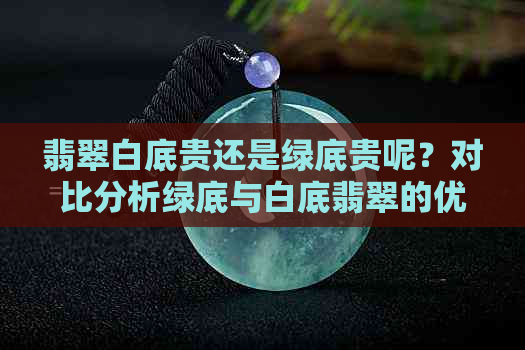 翡翠白底贵还是绿底贵呢？对比分析绿底与白底翡翠的优劣势