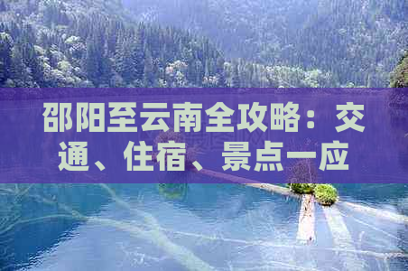 邵阳至云南全攻略：交通、住宿、景点一应俱全，为您的旅行提供全方位指导