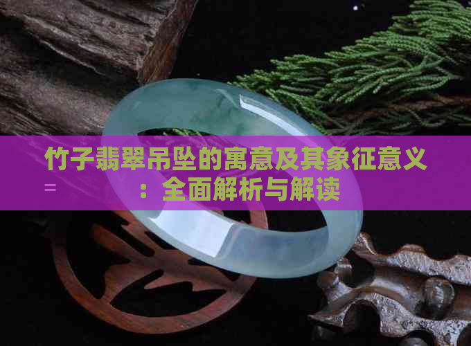 竹子翡翠吊坠的寓意及其象征意义：全面解析与解读