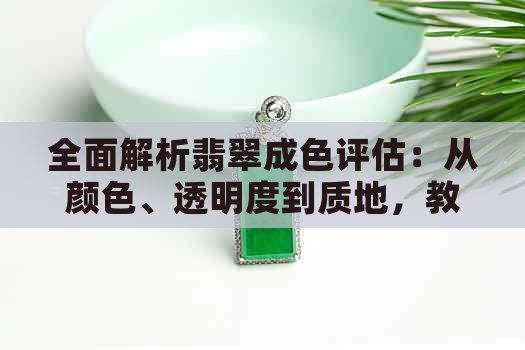 全面解析翡翠成色评估：从颜色、透明度到质地，教你轻松判断翡翠好坏