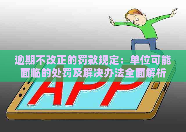 逾期不改正的罚款规定：单位可能面临的处罚及解决办法全面解析