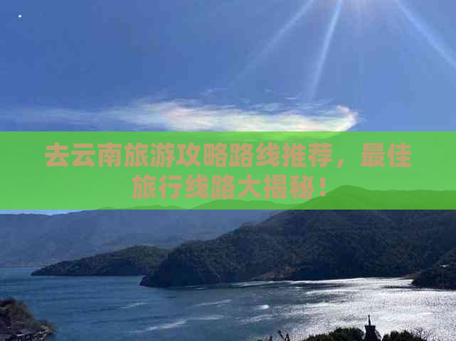 去云南旅游攻略路线推荐，更佳旅行线路大揭秘！