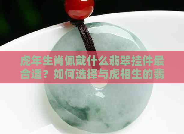 虎年生肖佩戴什么翡翠挂件最合适？如何选择与虎相生的翡翠饰品