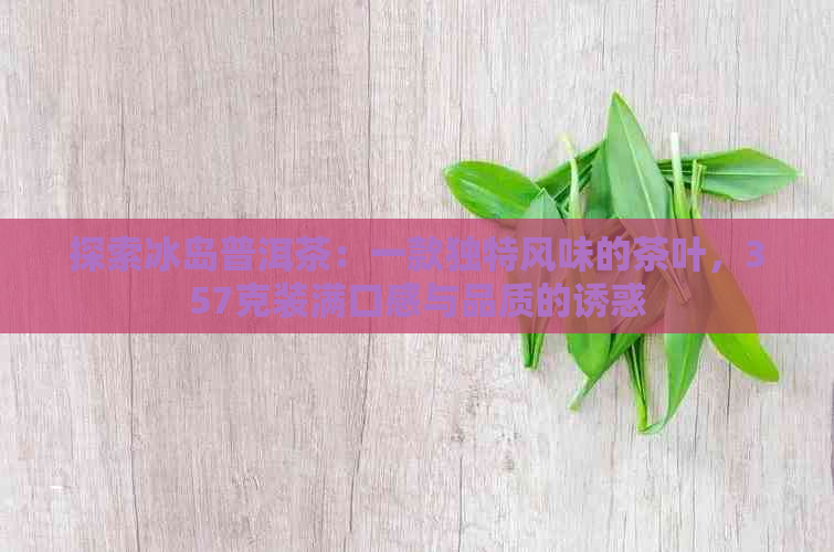 探索冰岛普洱茶：一款独特风味的茶叶，357克装满口感与品质的诱惑