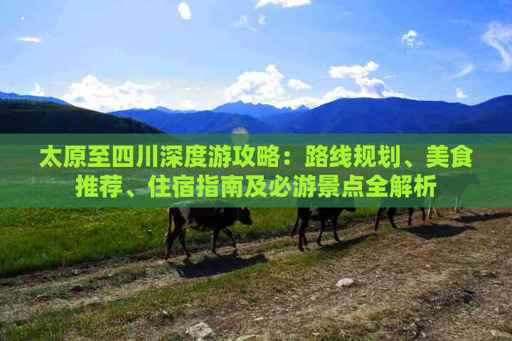 太原至四川深度游攻略：路线规划、美食推荐、住宿指南及必游景点全解析