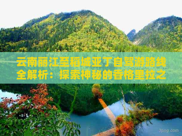 云南丽江至稻城亚丁自驾游路线全解析：探索神秘的香格里拉之美