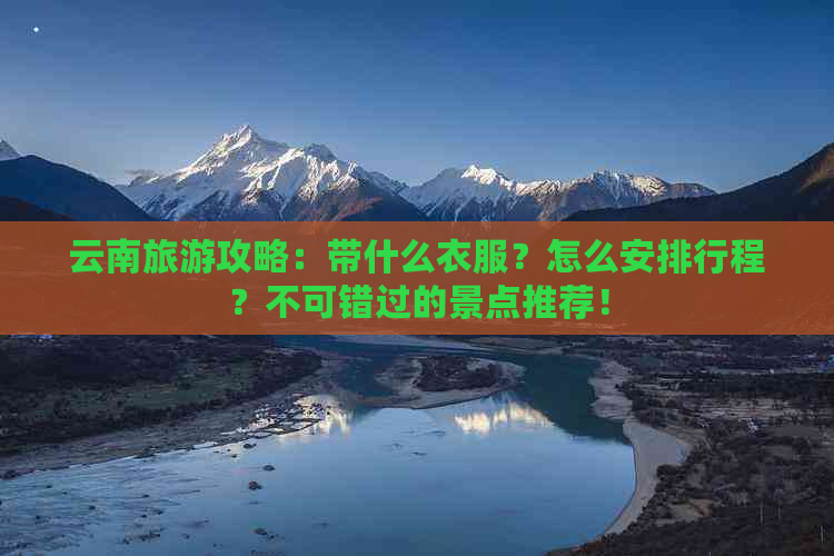 云南旅游攻略：带什么衣服？怎么安排行程？不可错过的景点推荐！