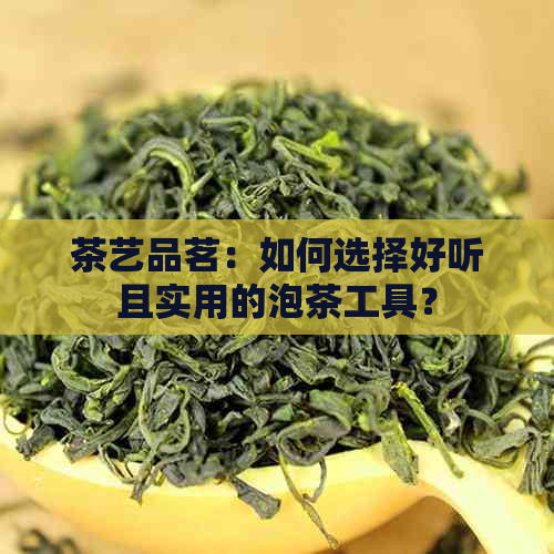 茶艺品茗：如何选择好听且实用的泡茶工具？