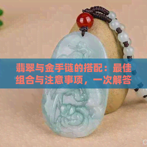 翡翠与金手链的搭配：更佳组合与注意事项，一次解答所有疑问