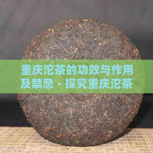 重庆沱茶的功效与作用及禁忌 - 探究重庆沱茶的健益处、效果和适用情况