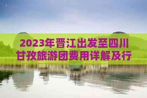 2023年晋江出发至四川甘孜旅游团费用详解及行程安排