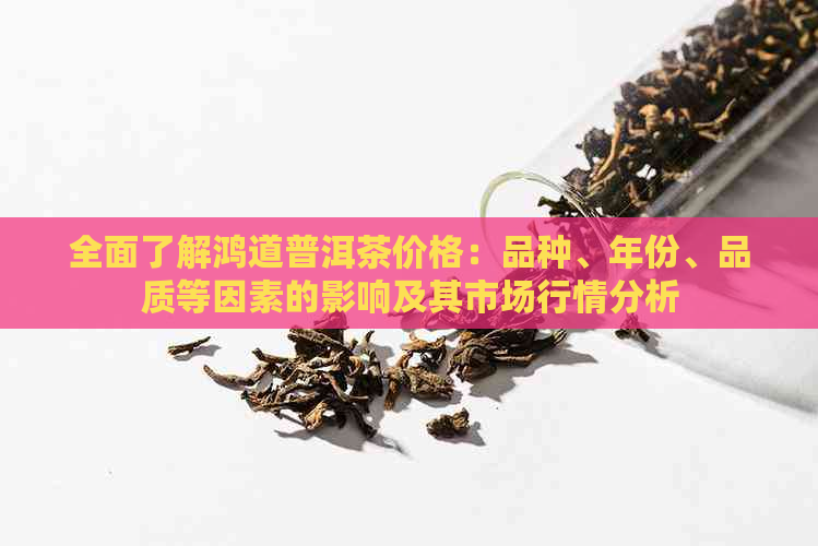 全面了解鸿道普洱茶价格：品种、年份、品质等因素的影响及其市场行情分析