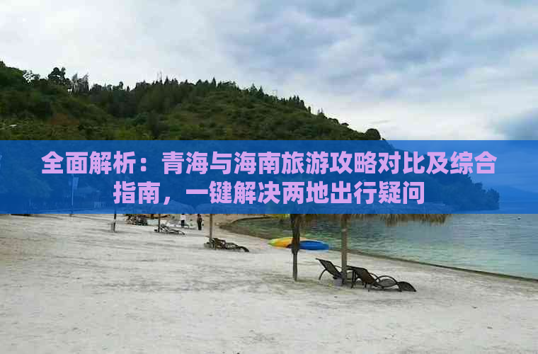 全面解析：青海与海南旅游攻略对比及综合指南，一键解决两地出行疑问