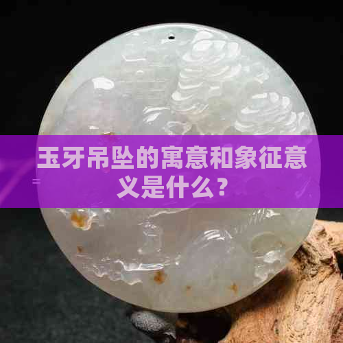 玉牙吊坠的寓意和象征意义是什么？