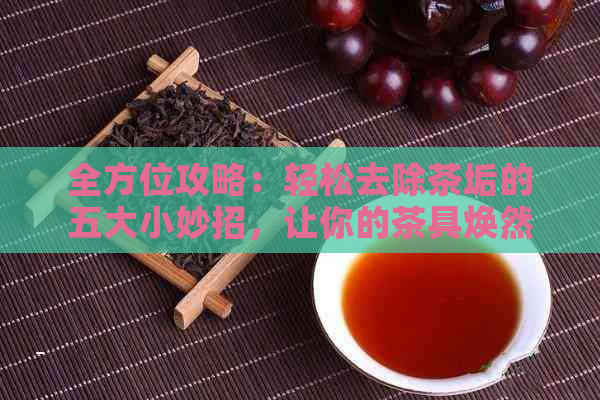 全方位攻略：轻松去除茶垢的五大小妙招，让你的茶具焕然一新！