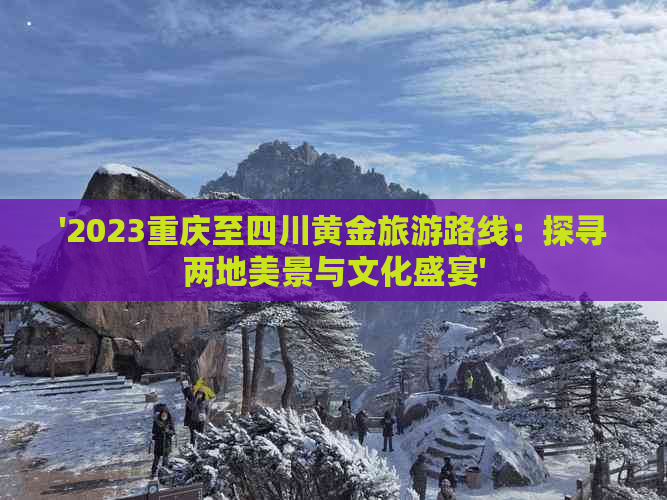 '2023重庆至四川黄金旅游路线：探寻两地美景与文化盛宴'