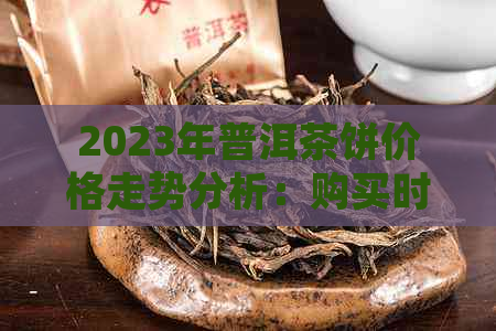 2023年普洱茶饼价格走势分析：购买时应注意哪些因素？