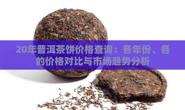 20年普洱茶饼价格查询：各年份、各的价格对比与市场趋势分析