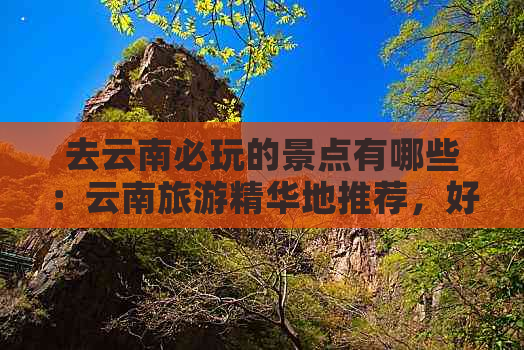 去云南必玩的景点有哪些：云南旅游精华地推荐，好玩好看不容错过！