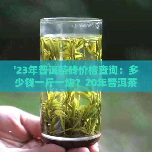 '23年普洱茶砖价格查询：多少钱一斤一块？20年普洱茶砖价格也需考虑。'