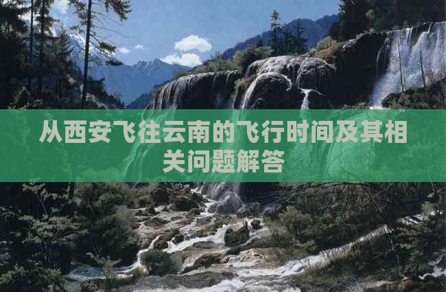 从西安飞往云南的飞行时间及其相关问题解答