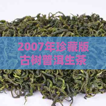 2007年珍藏版古树普洱生茶：品质越，历传承