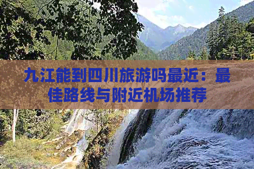 九江能到四川旅游吗最近：更佳路线与附近机场推荐