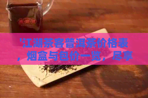 '江湖茶客普洱茶价格表，烟盒与包价一览，尽享普洱香醇滋味'