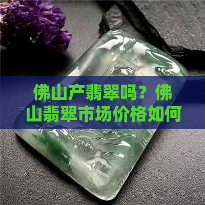 佛山产翡翠吗？佛山翡翠市场价格如何？哪里有翡翠批发城？