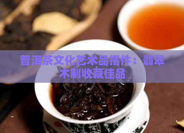 普洱茶文化艺术品摆件：翡翠木制收藏佳品