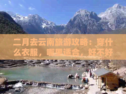 二月去云南旅游攻略：穿什么衣服，哪里适合，好不好？