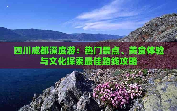 四川成都深度游：热门景点、美食体验与文化探索更佳路线攻略