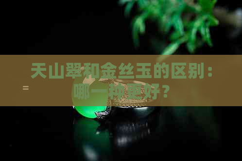 天山翠和金丝玉的区别：哪一种更好？