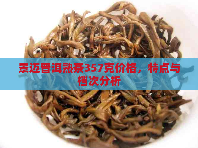 景迈普洱熟茶357克价格，特点与档次分析