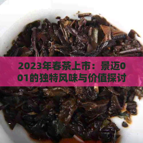 2023年春茶上市：景迈001的独特风味与价值探讨