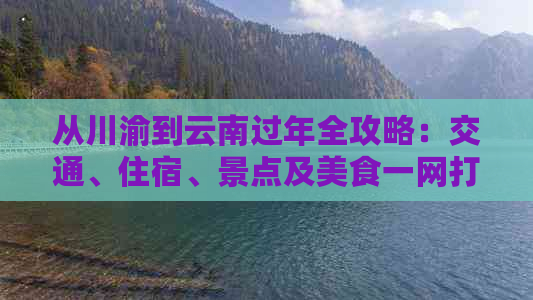 从川渝到云南过年全攻略：交通、住宿、景点及美食一网打尽！