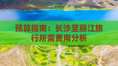 预算指南：长沙至丽江旅行所需费用分析