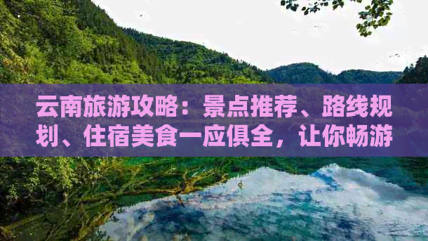 云南旅游攻略：景点推荐、路线规划、住宿美食一应俱全，让你畅游云南无忧！