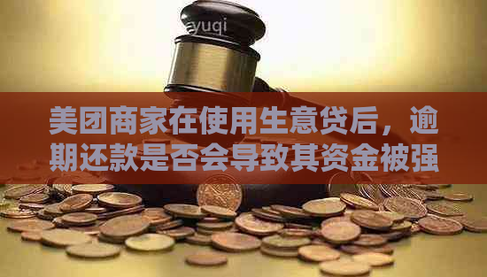 美团商家在使用生意贷后，逾期还款是否会导致其资金被强制扣除？