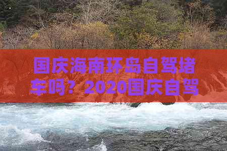 国庆海南环岛自驾车吗？2020国庆自驾游海南及更佳港口选择攻略