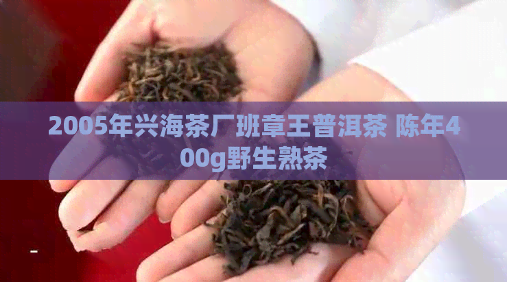 2005年兴海茶厂班章王普洱茶 陈年400g野生熟茶