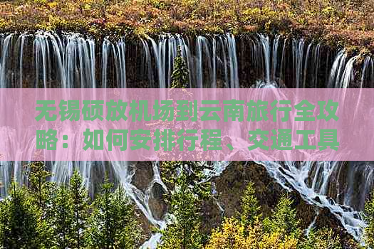 无锡硕放机场到云南旅行全攻略：如何安排行程、交通工具和必备物品