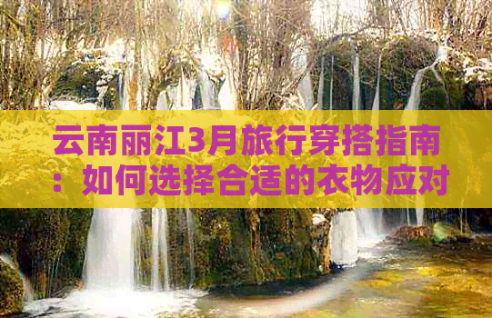 云南丽江3月旅行穿搭指南：如何选择合适的衣物应对温暖阳光与微凉早晚温差