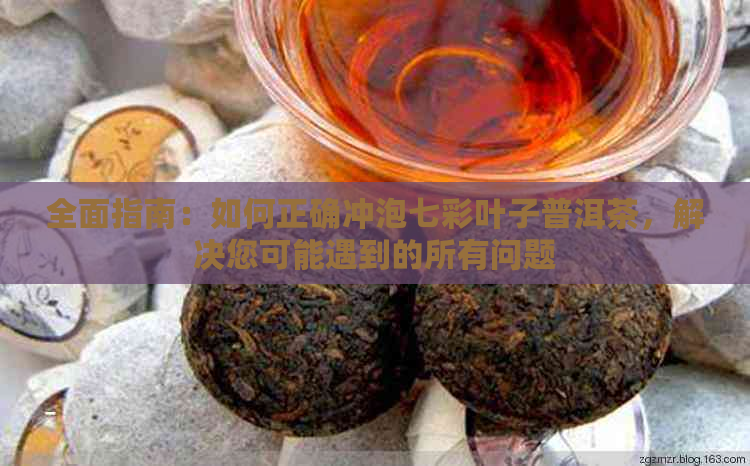 全面指南：如何正确冲泡七彩叶子普洱茶，解决您可能遇到的所有问题